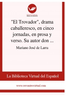 "El Trovador", drama caballeresco, en cinco jornadas, en prosa y verso. Su autor don Antonio García Gutiérrez