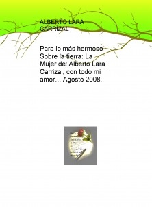 Para lo más hermoso Sobre la tierra: La Mujer de: Alberto Lara Carrizal, con todo mi amor… Agosto 2008.