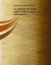 Libro LA VERDAD TE HARÁ LIBRE Parte IV ¿Qué cabe esperar?, autor lburgosc Libro LA VERDAD TE HARÁ LIBRE Parte IV ¿Qué cabe esperar?, autor lburgosc