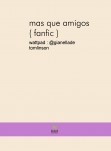 mas que amigos  ( fanfic )  primer libro *-*