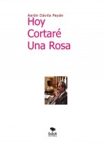 Libro Hoy cortaré una rosa, autor Sergio Aarón Dávila Payán Libro Hoy cortaré una rosa, autor Sergio Aarón Dávila Payán