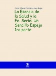 La Esencia de la Salud y la Fe. Serie: Un Sencillo Espejo 1ra parte 2da Edición La Esencia de la Salud y la Fe. Serie: Un Sencillo Espejo 1ra parte 2da Edición