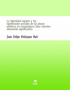 La identidad tapatía y los significados sociales de las plazas públicas en Guadalajara Una relación altamente significativa