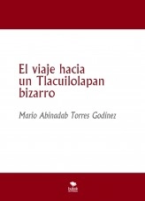 Libro El viaje hacia un Tlacuilolapan bizarro, autor Mario Abinadab Torres Godínez Libro El viaje hacia un Tlacuilolapan bizarro, autor Mario Abinadab Torres Godínez