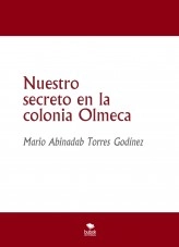 Libro Nuestro secreto en la colonia Olmeca, autor Mario Abinadab Torres Godínez Libro Nuestro secreto en la colonia Olmeca, autor Mario Abinadab Torres Godínez