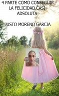 Libro 4 PARTE COMO CONSEGUIR LA FELICIDAD CASI ADSOLUTA, autor justo moreno garcia Libro 4 PARTE COMO CONSEGUIR LA FELICIDAD CASI ADSOLUTA, autor justo moreno garcia