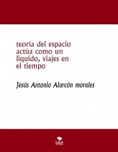 Libro teoría del espacio actúa como un liquido, viajes en el tiempo, autor jesus antonio alarcon morales Libro teoría del espacio actúa como un liquido, viajes en el tiempo, autor jesus antonio alarcon morales