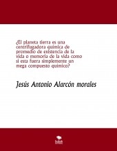 Libro ¿El planeta tierra es una centrifugadora química de promedio de existencia de la vida o memoria de la vida como si esta fuera simplemente un mega compuesto químico?, autor jesus antonio alarcon morales Libro ¿El planeta tierra es una centrifugadora química de promedio de existencia de la vida o memoria de la vida como si esta fuera simplemente un mega compuesto químico?, autor jesus antonio alarcon morales