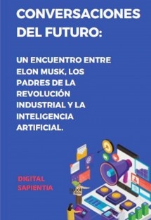"CONVERSACIONES DEL FUTURO: UN ENCUENTRO ENTRE ELON MUSK, LOS PADRES DE LA REVOLUCIÓN INDUSTRIAL Y LA INTELIGENCIA ARTIFICIAL. DIÁLOGOS QUE TRANSFORMARÁN EL MUNDO"
